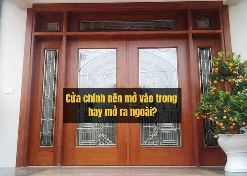 [Hỏi - Đáp] Cửa chính nên mở vào trong hay ra ngoài ? Kinh nghiệm thiết kế cửa chính hợp phong thủy